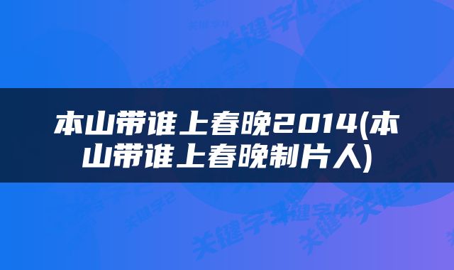 本山带谁上春晚2014(本山带谁上春晚制片人)