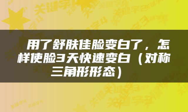  用了舒肤佳脸变白了，怎样使脸3天快速变白（对称三角形形态） 