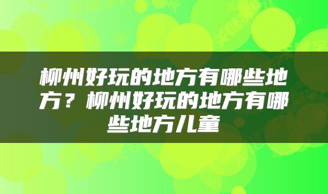 柳州好玩的地方有哪些地方？柳州好玩的地方有哪些地方儿童