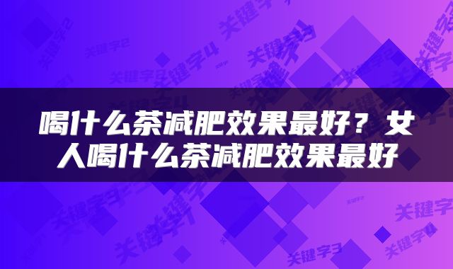 喝什么茶减肥效果最好？女人喝什么茶减肥效果最好