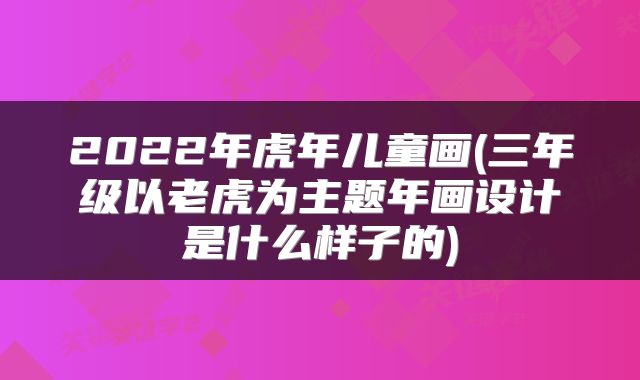 2022年虎年儿童画(三年级以老虎为主题年画设计是什么样子的)