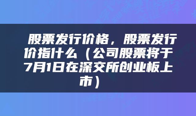  股票发行价格，股票发行价指什么（公司股票将于7月1日在深交所创业板上市） 