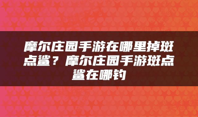 摩尔庄园手游在哪里掉斑点鲨？摩尔庄园手游斑点鲨在哪钓