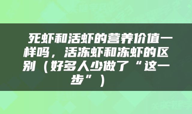  死虾和活虾的营养价值一样吗，活冻虾和冻虾的区别（好多人少做了“这一步”） 