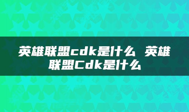 英雄联盟cdk是什么 英雄联盟Cdk是什么