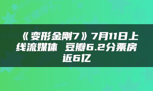 《变形金刚7》7月11日上线流媒体 豆瓣6.2分票房近6亿