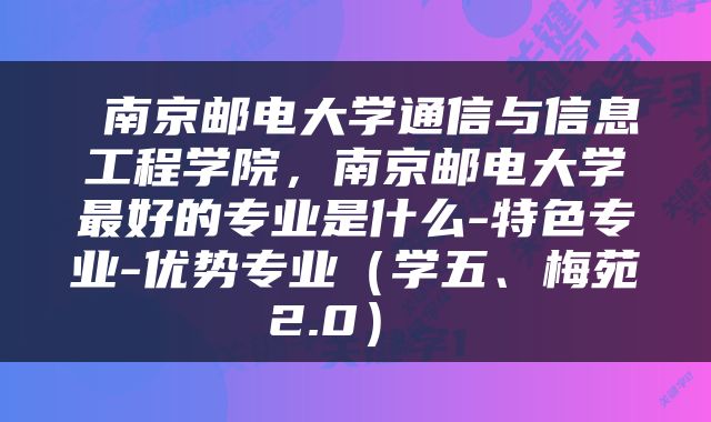  南京邮电大学通信与信息工程学院，南京邮电大学最好的专业是什么-特色专业-优势专业（学五、梅苑2.0） 