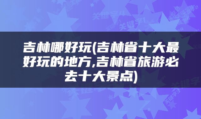 吉林哪好玩(吉林省十大最好玩的地方,吉林省旅游必去十大景点)