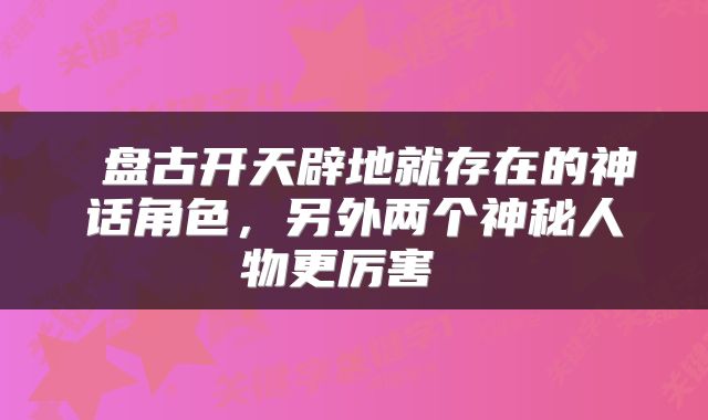  盘古开天辟地就存在的神话角色，另外两个神秘人物更厉害 