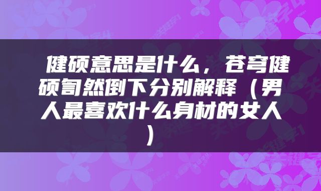  健硕意思是什么，苍穹健硕訇然倒下分别解释（男人最喜欢什么身材的女人） 