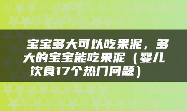  宝宝多大可以吃果泥，多大的宝宝能吃果泥（婴儿饮食17个热门问题） 