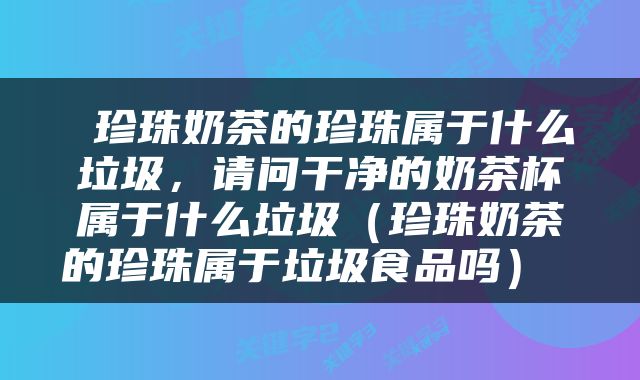  珍珠奶茶的珍珠属于什么垃圾，请问干净的奶茶杯属于什么垃圾（珍珠奶茶的珍珠属于垃圾食品吗） 