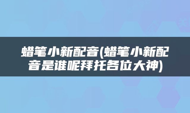 蜡笔小新配音(蜡笔小新配音是谁呢拜托各位大神)