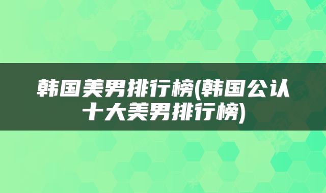韩国美男排行榜(韩国公认十大美男排行榜)