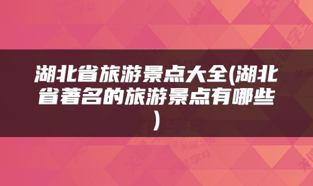 湖北省旅游景点大全(湖北省著名的旅游景点有哪些)