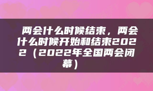  两会什么时候结束，两会什么时候开始和结束2022（2022年全国两会闭幕） 