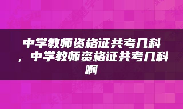 中学教师资格证共考几科，中学教师资格证共考几科啊