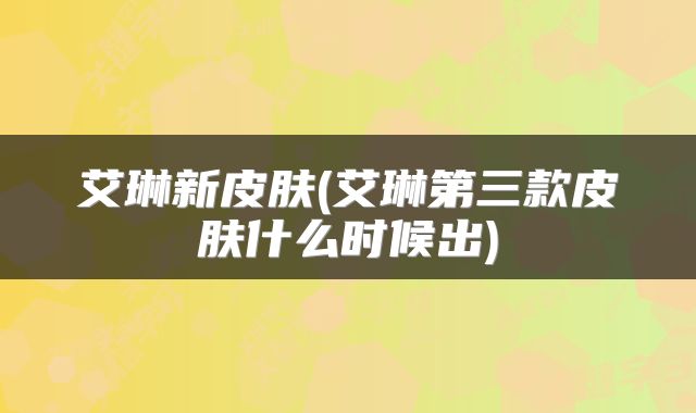 艾琳新皮肤(艾琳第三款皮肤什么时候出)