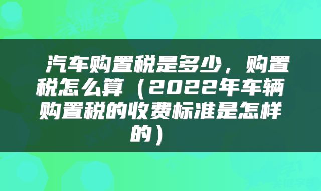  汽车购置税是多少，购置税怎么算（2022年车辆购置税的收费标准是怎样的） 
