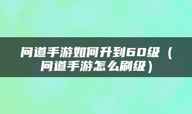 问道手游如何升到60级（问道手游怎么刷级）