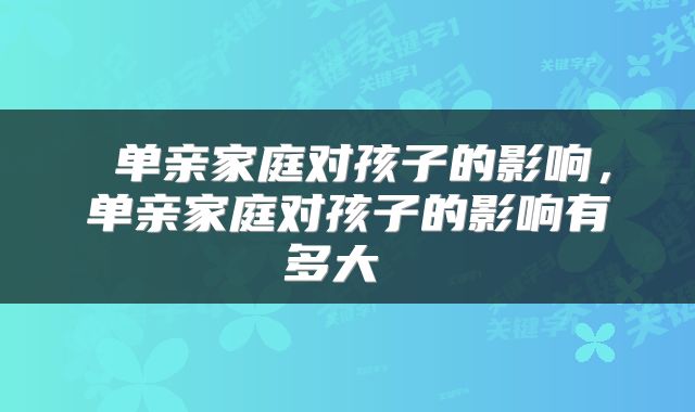 单亲家庭对孩子的影响，单亲家庭对孩子的影响有多大 