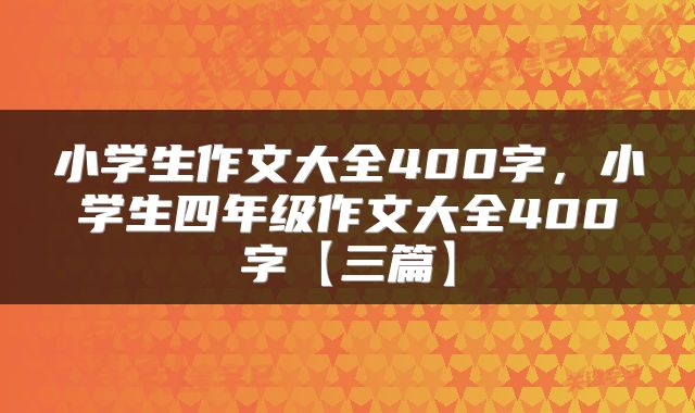 小学生作文大全400字，小学生四年级作文大全400字【三篇】