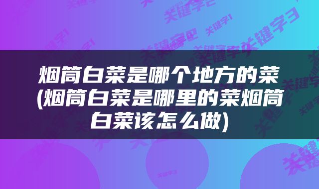 烟筒白菜是哪个地方的菜(烟筒白菜是哪里的菜烟筒白菜该怎么做)