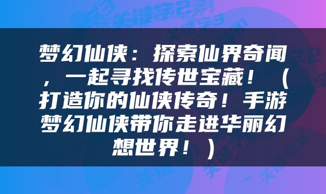 梦幻仙侠：探索仙界奇闻，一起寻找传世宝藏！（打造你的仙侠传奇！手游梦幻仙侠带你走进华丽幻想世界！）