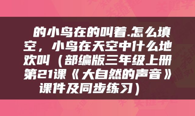  的小鸟在的叫着.怎么填空，小鸟在天空中什么地欢叫（部编版三年级上册第21课《大自然的声音》课件及同步练习） 