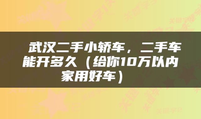  武汉二手小轿车，二手车能开多久（给你10万以内家用好车） 