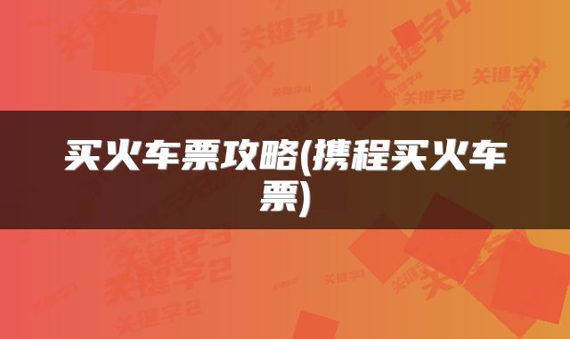 买火车票攻略(携程买火车票)