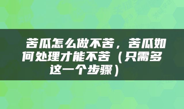  苦瓜怎么做不苦，苦瓜如何处理才能不苦（只需多这一个步骤） 