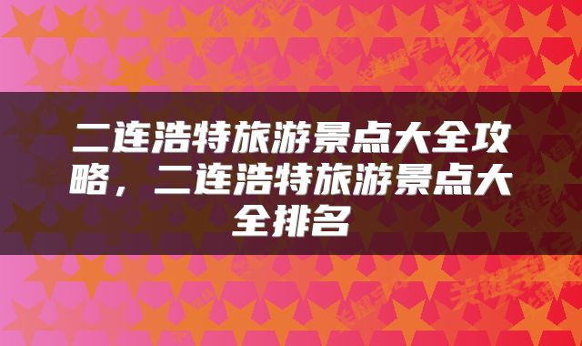 二连浩特旅游景点大全攻略，二连浩特旅游景点大全排名