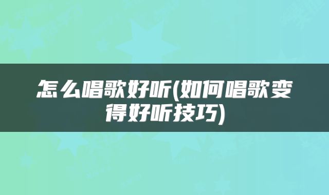 怎么唱歌好听(如何唱歌变得好听技巧)
