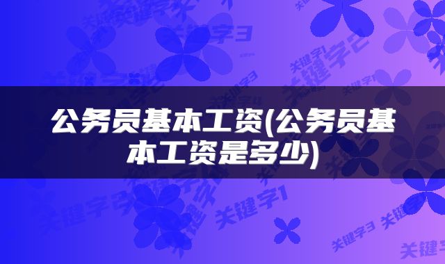 公务员基本工资(公务员基本工资是多少)