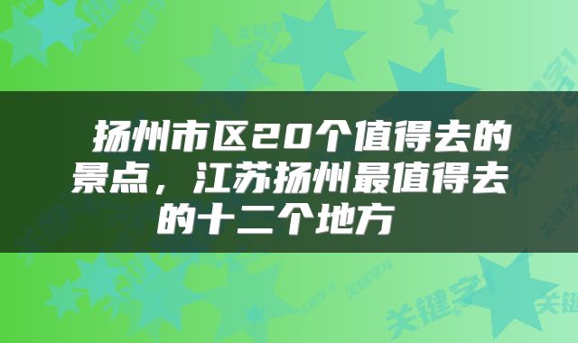 扬州市区20个值得去的景点，江苏扬州最值得去的十二个地方 