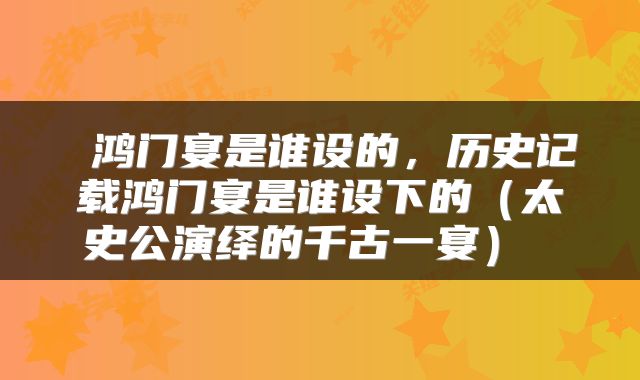  鸿门宴是谁设的，历史记载鸿门宴是谁设下的（太史公演绎的千古一宴） 