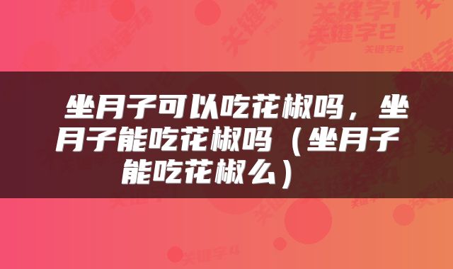  坐月子可以吃花椒吗，坐月子能吃花椒吗（坐月子能吃花椒么） 