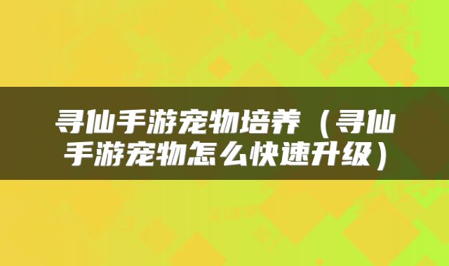 寻仙手游宠物培养（寻仙手游宠物怎么快速升级）