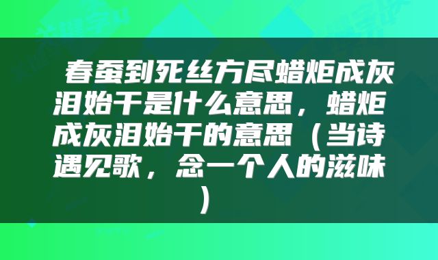  春蚕到死丝方尽蜡炬成灰泪始干是什么意思，蜡炬成灰泪始干的意思（当诗遇见歌，念一个人的滋味） 