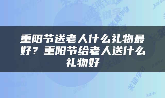 重阳节送老人什么礼物最好？重阳节给老人送什么礼物好