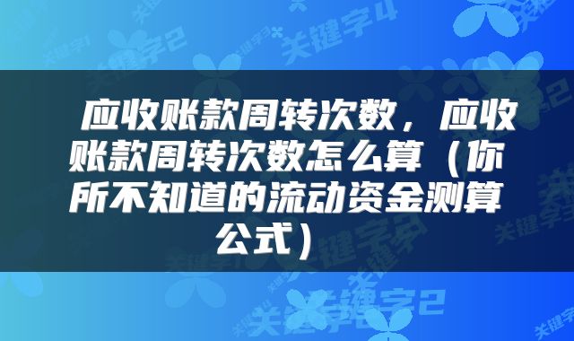  应收账款周转次数，应收账款周转次数怎么算（你所不知道的流动资金测算公式） 