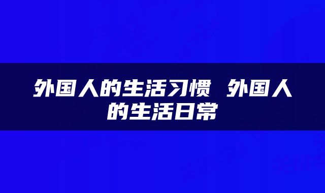 外国人的生活习惯 外国人的生活日常
