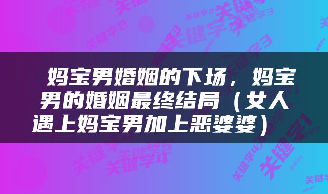  妈宝男婚姻的下场，妈宝男的婚姻最终结局（女人遇上妈宝男加上恶婆婆） 