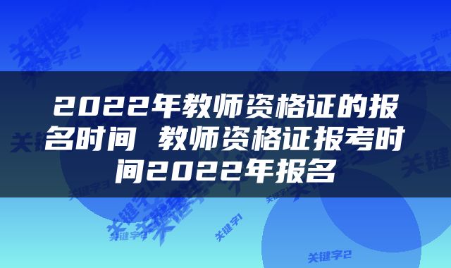 2022年教师资格证的报名时间 教师资格证报考时间2022年报名