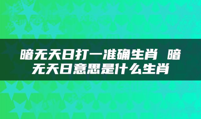 暗无天日打一准确生肖 暗无天日意思是什么生肖