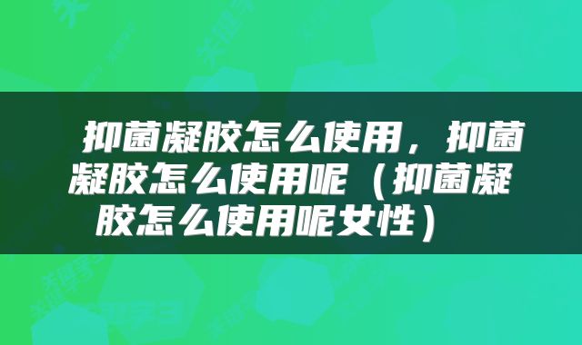  抑菌凝胶怎么使用，抑菌凝胶怎么使用呢（抑菌凝胶怎么使用呢女性） 