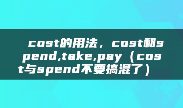  cost的用法，cost和spend,take,pay（cost与spend不要搞混了） 