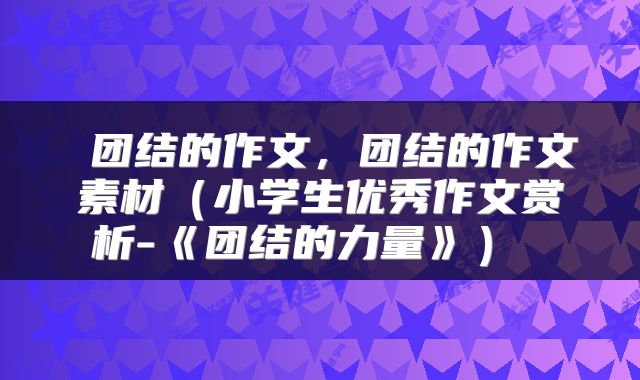  团结的作文，团结的作文素材（小学生优秀作文赏析-《团结的力量》） 