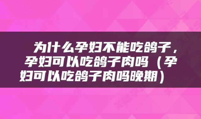  为什么孕妇不能吃鸽子，孕妇可以吃鸽子肉吗（孕妇可以吃鸽子肉吗晚期） 